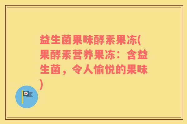 益生菌果味酵素果冻(果酵素营养果冻:含益生菌,令人愉悦的果味) 益生菌果味酵素果冻(果酵素营养果冻:含益生菌,令人愉悦的果味)