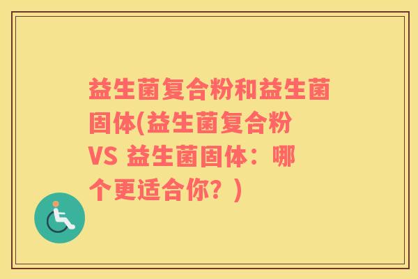 益生菌复合粉和益生菌固体(益生菌复合粉 VS 益生菌固体：哪个更适合你？)