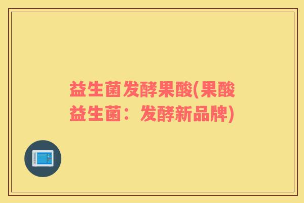 益生菌发酵果酸(果酸益生菌：发酵新品牌)