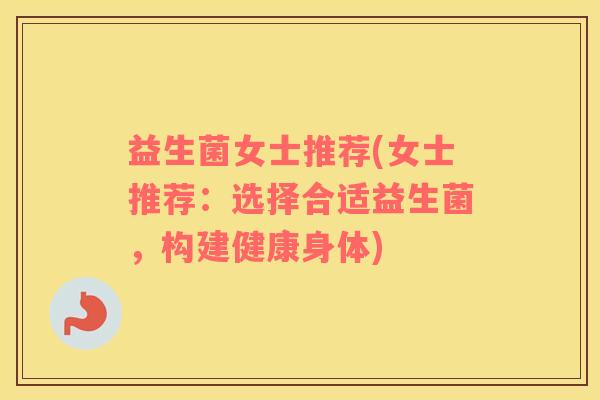 益生菌女士推荐(女士推荐：选择合适益生菌，构建健康身体)