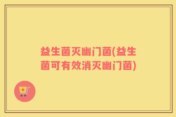 益生菌灭幽门菌(益生菌可有效消灭幽门菌)
