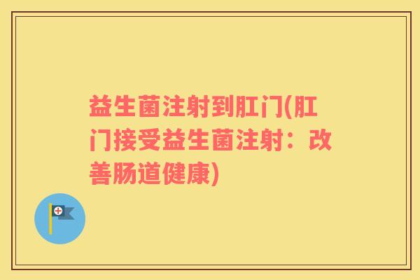 益生菌注射到肛门(肛门接受益生菌注射:改善肠道健康) 益生菌注射到肛门(肛门接受益生菌注射:改善肠道健康)