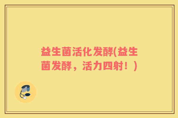 益生菌活化发酵(益生菌发酵，活力四射！)