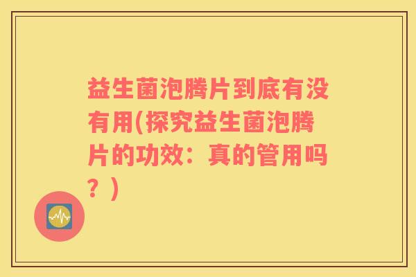 益生菌泡腾片到底有没有用(探究益生菌泡腾片的功效：真的管用吗？)