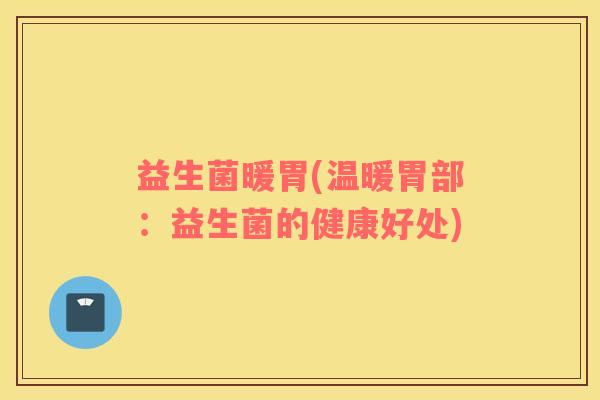 益生菌暖胃(温暖胃部：益生菌的健康好处)
