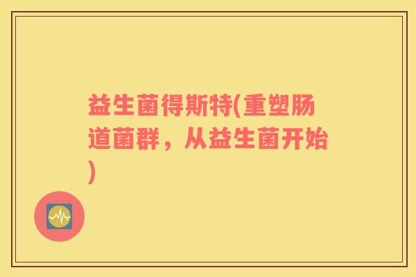 益生菌得斯特(重塑肠道菌群，从益生菌开始)