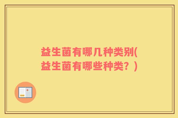 益生菌有哪几种类别(益生菌有哪些种类？)
