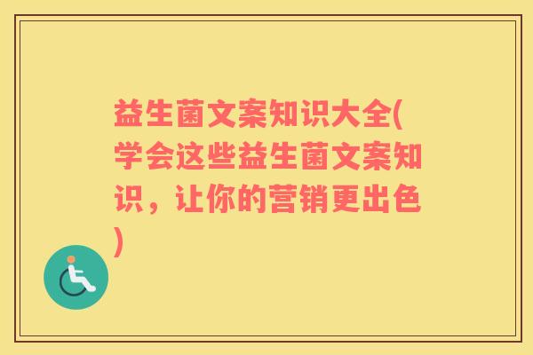 益生菌文案知识大全(学会这些益生菌文案知识，让你的营销更出色)
