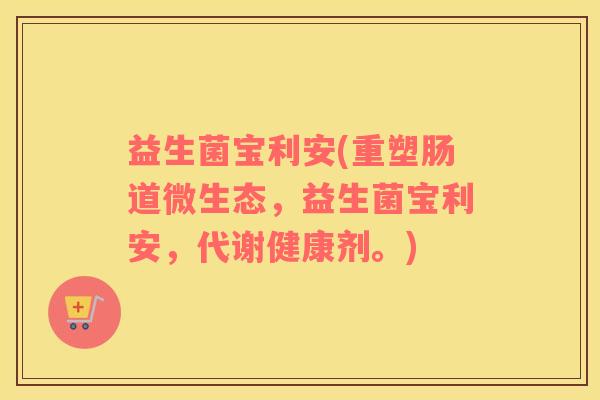 益生菌宝利安(重塑肠道微生态，益生菌宝利安，代谢健康剂。)