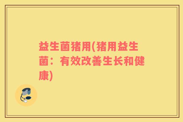 益生菌猪用(猪用益生菌：有效改善生长和健康)