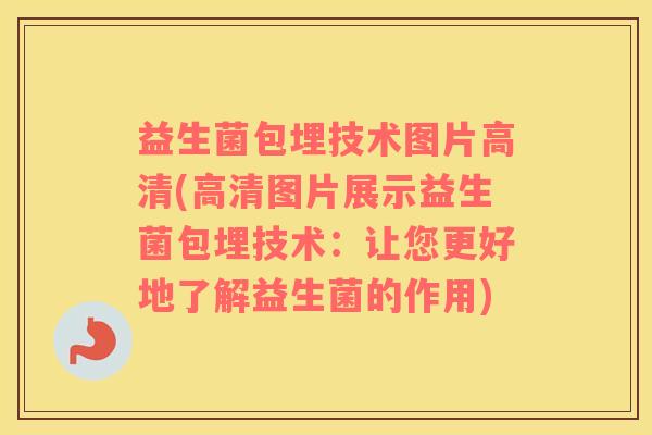 益生菌包埋技术图片高清(高清图片展示益生菌包埋技术:让您更好地了解益生菌的作用) 益生菌包埋技术图片高清(高清图片展示益生菌包埋技术:让您更好地了解益生菌的作用)