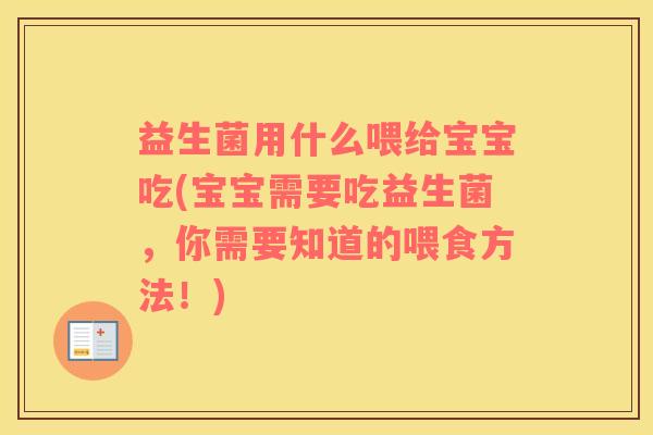 益生菌用什么喂给宝宝吃(宝宝需要吃益生菌，你需要知道的喂食方法！)