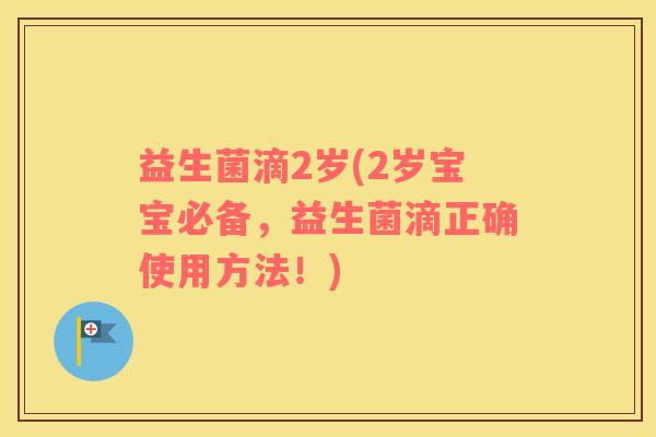 益生菌滴2岁(2岁宝宝必备，益生菌滴正确使用方法！)