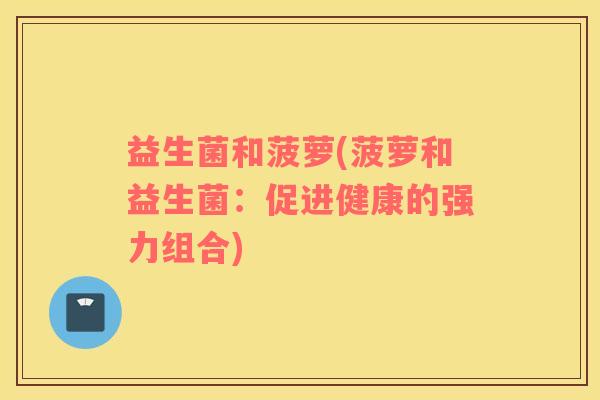 益生菌和菠萝(菠萝和益生菌：促进健康的强力组合)
