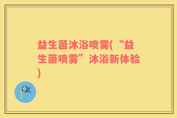 益生菌沐浴喷雾(“益生菌喷雾”沐浴新体验)