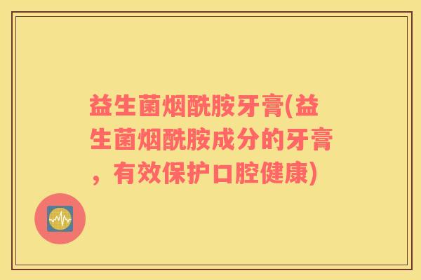 益生菌烟酰胺牙膏(益生菌烟酰胺成分的牙膏，有效保护口腔健康)