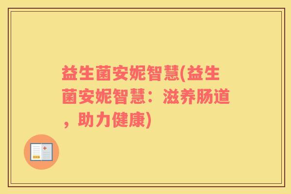 益生菌安妮智慧(益生菌安妮智慧：滋养肠道，助力健康)