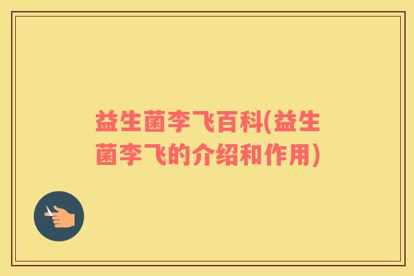益生菌李飞百科(益生菌李飞的介绍和作用) 益生菌李飞百科(益生菌李飞的介绍和作用)
