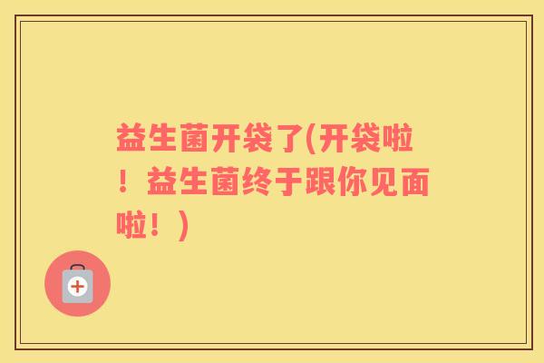 益生菌开袋了(开袋啦!益生菌终于跟你见面啦!) 益生菌开袋了(开袋啦!益生菌终于跟你见面啦!)