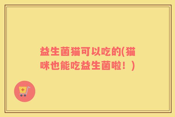 益生菌猫可以吃的(猫咪也能吃益生菌啦！)