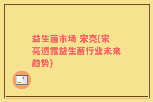 益生菌市场 宋亮(宋亮透露益生菌行业未来趋势)