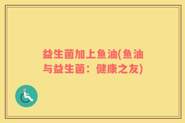 益生菌加上鱼油(鱼油与益生菌：健康之友)