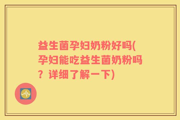 益生菌孕妇奶粉好吗(孕妇能吃益生菌奶粉吗？详细了解一下)
