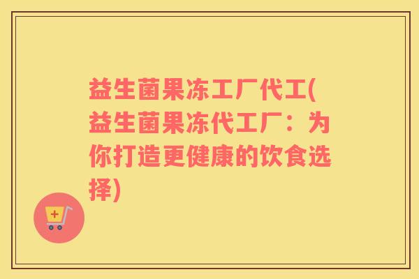 益生菌果冻工厂代工(益生菌果冻代工厂：为你打造更健康的饮食选择)