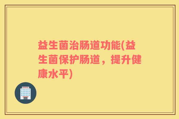 益生菌治肠道功能(益生菌保护肠道，提升健康水平)