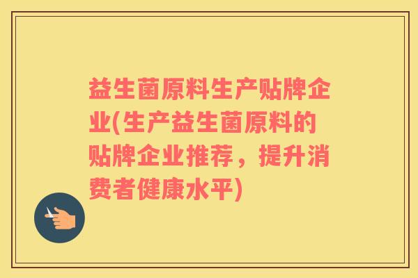 益生菌原料生产贴牌企业(生产益生菌原料的贴牌企业推荐，提升消费者健康水平)