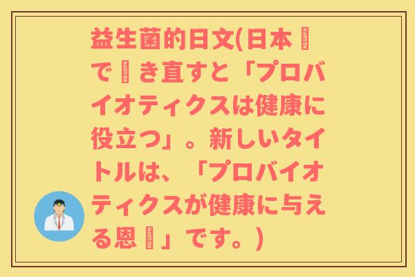 益生菌的日文(日本語で書き直すと「プロバイオティクスは健康に役立つ」。新しいタイトルは、「プロバイオティクスが健康に与える恩恵」です。)