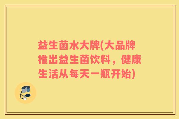 益生菌水大牌(大品牌推出益生菌饮料，健康生活从每天一瓶开始)