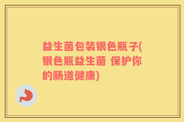 益生菌包装银色瓶子(银色瓶益生菌 保护你的肠道健康)