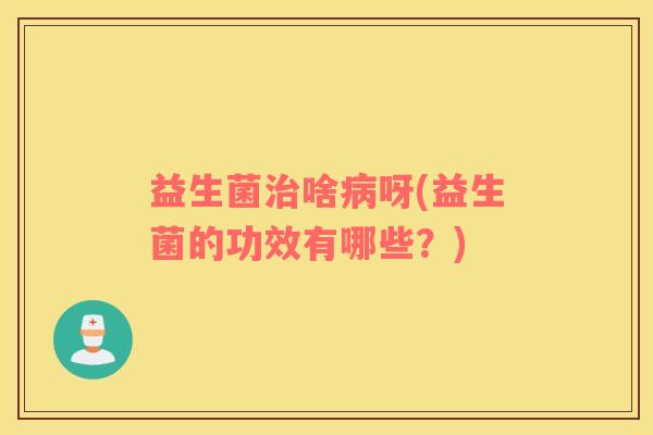 益生菌治啥病呀(益生菌的功效有哪些？)