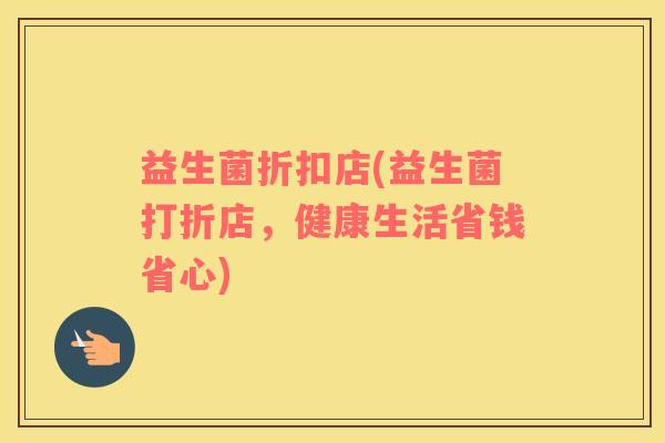 益生菌折扣店(益生菌打折店，健康生活省钱省心)