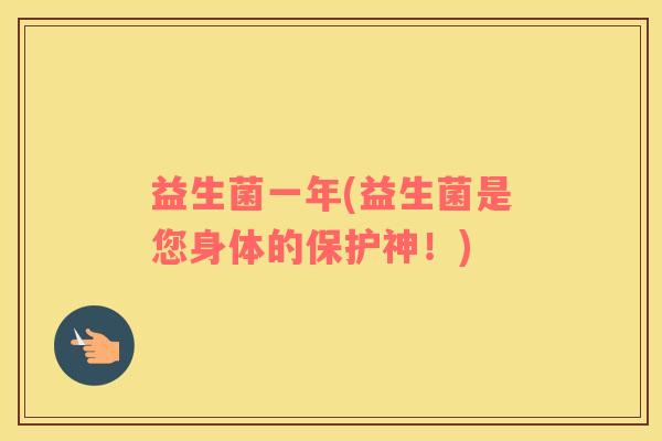 益生菌一年(益生菌是您身体的保护神！)