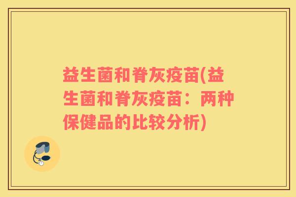 益生菌和脊灰疫苗(益生菌和脊灰疫苗：两种保健品的比较分析)