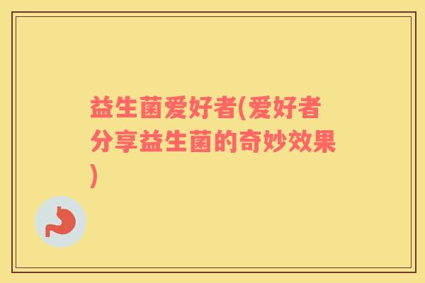 益生菌爱好者(爱好者分享益生菌的奇妙效果)