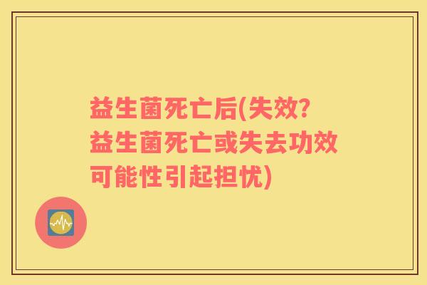 益生菌死亡后(失效？益生菌死亡或失去功效可能性引起担忧)