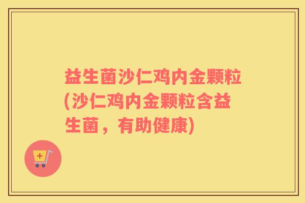 益生菌沙仁鸡内金颗粒(沙仁鸡内金颗粒含益生菌，有助健康)