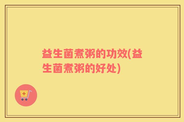益生菌煮粥的功效(益生菌煮粥的好处) 益生菌煮粥的功效(益生菌煮粥的好处)