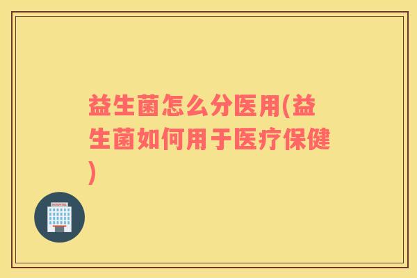 益生菌怎么分医用(益生菌如何用于医疗保健)