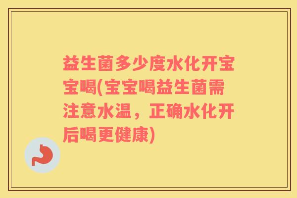 益生菌多少度水化开宝宝喝(宝宝喝益生菌需注意水温，正确水化开后喝更健康)