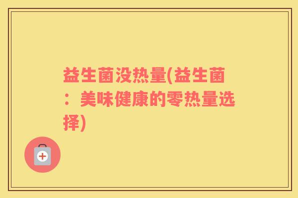益生菌没热量(益生菌：美味健康的零热量选择)