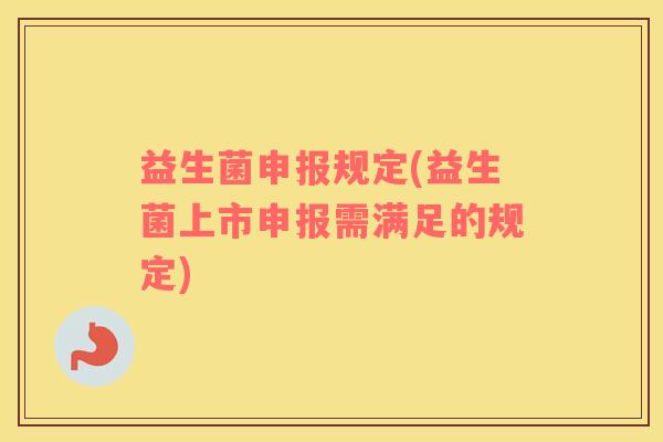 益生菌申报规定(益生菌上市申报需满足的规定)