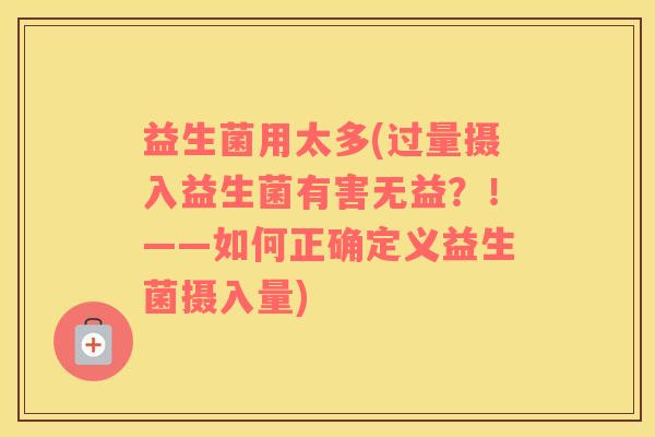 益生菌用太多(过量摄入益生菌有害无益？！——如何正确定义益生菌摄入量)