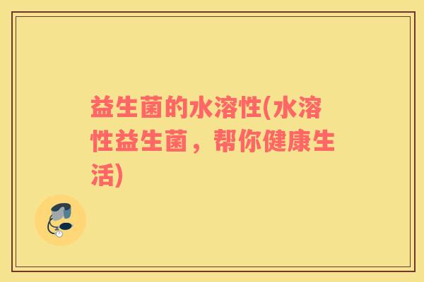 益生菌的水溶性(水溶性益生菌，帮你健康生活)