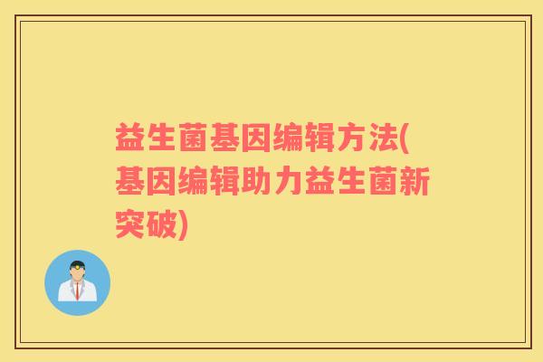 益生菌基因编辑方法(基因编辑助力益生菌新突破) 益生菌基因编辑方法(基因编辑助力益生菌新突破)