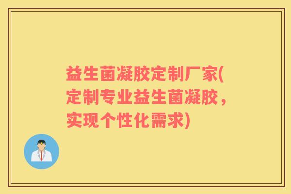 益生菌凝胶定制厂家(定制专业益生菌凝胶，实现个性化需求)