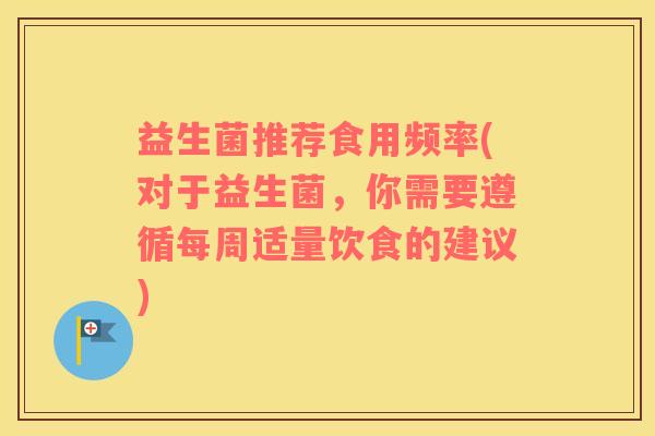 益生菌推荐食用频率(对于益生菌,你需要遵循每周适量饮食的建议) 益生菌推荐食用频率(对于益生菌,你需要遵循每周适量饮食的建议)